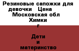 Резиновые сапожки для девочки › Цена ­ 300 - Московская обл., Химки г. Дети и материнство » Детская одежда и обувь   . Московская обл.